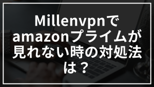Millenvpnでamazonプライムが見れない時の対処法は？